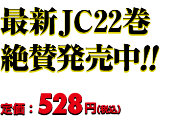 最新JC22巻 絶賛発売中!! 定価：528円（税込）